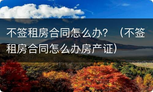 不签租房合同怎么办？（不签租房合同怎么办房产证）