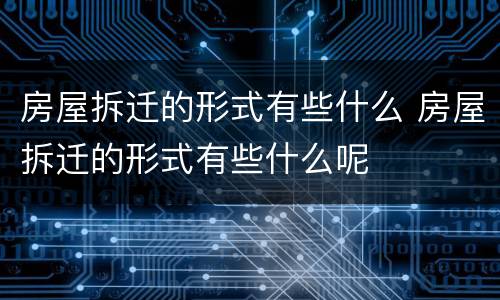房屋拆迁的形式有些什么 房屋拆迁的形式有些什么呢