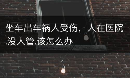坐车出车祸人受伤，人在医院.没人管.该怎么办