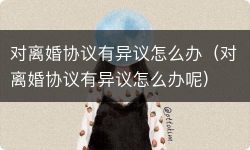 对离婚协议有异议怎么办（对离婚协议有异议怎么办呢）