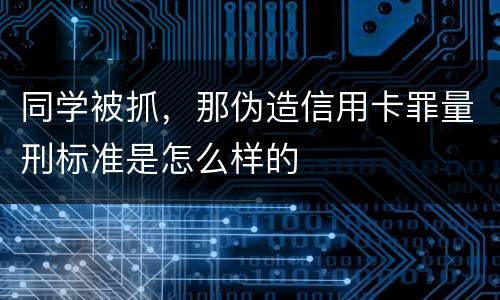 同学被抓,那伪造信用卡罪量刑标准是怎么样的