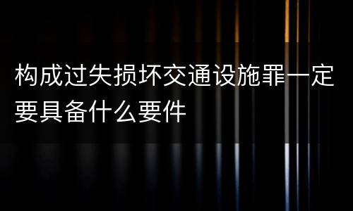 构成过失损坏交通设施罪一定要具备什么要件