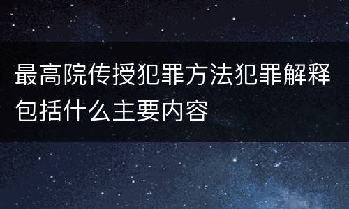 最高院传授犯罪方法犯罪解释包括什么主要内容