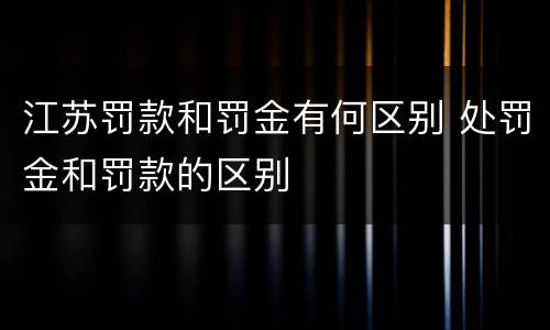 江苏罚款和罚金有何区别 处罚金和罚款的区别