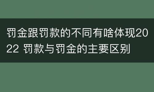 罚金跟罚款的不同有啥体现2022 罚款与罚金的主要区别