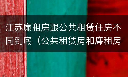 江苏廉租房跟公共租赁住房不同到底（公共租赁房和廉租房）