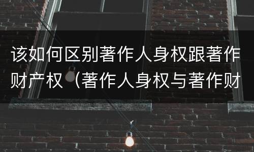 该如何区别著作人身权跟著作财产权（著作人身权与著作财产权的联系）