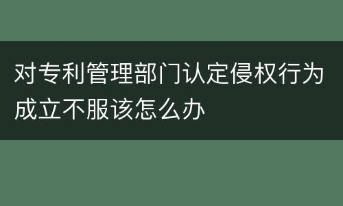 对专利管理部门认定侵权行为成立不服该怎么办