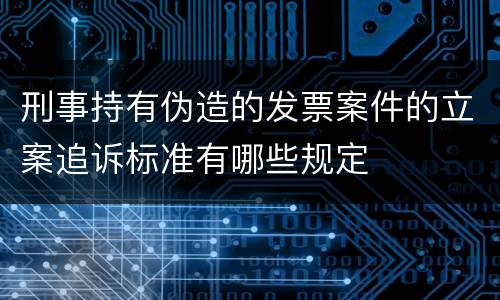 刑事持有伪造的发票案件的立案追诉标准有哪些规定