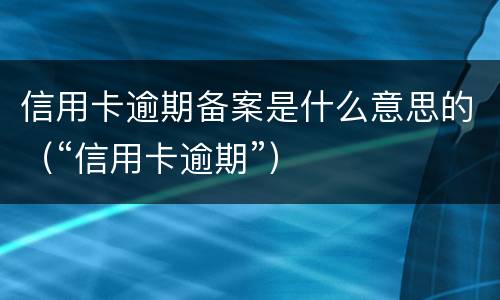 信用卡逾期备案是什么意思的（“信用卡逾期”）