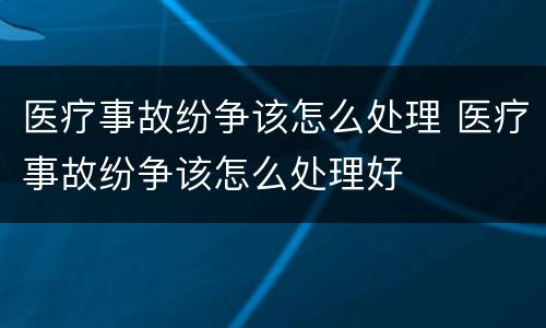 医疗事故纷争该怎么处理 医疗事故纷争该怎么处理好