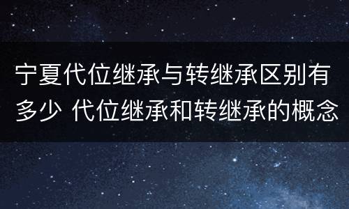 宁夏代位继承与转继承区别有多少 代位继承和转继承的概念和适用范围