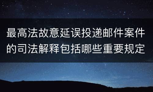 最高法故意延误投递邮件案件的司法解释包括哪些重要规定