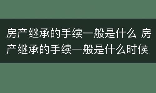 房产继承的手续一般是什么 房产继承的手续一般是什么时候办理