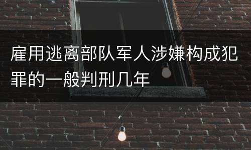 雇用逃离部队军人涉嫌构成犯罪的一般判刑几年