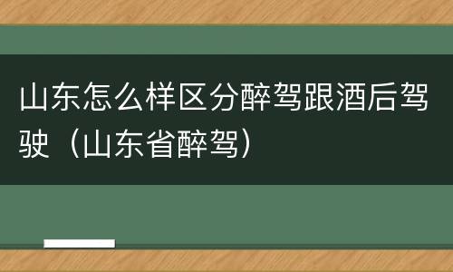 山东怎么样区分醉驾跟酒后驾驶（山东省醉驾）