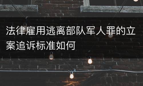 法律雇用逃离部队军人罪的立案追诉标准如何