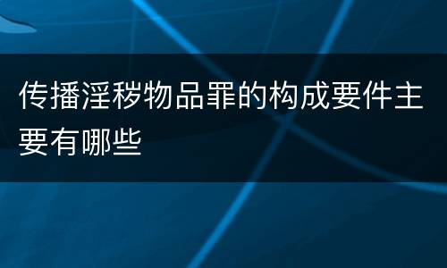 传播淫秽物品罪的构成要件主要有哪些