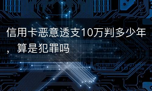 信用卡恶意透支10万判多少年，算是犯罪吗