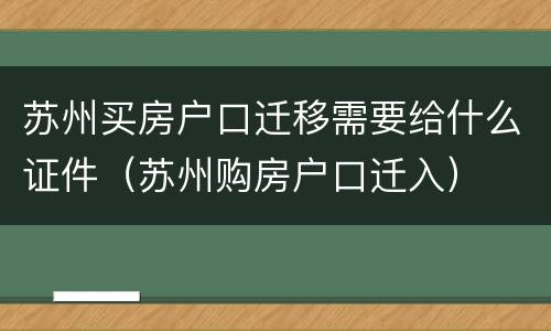 苏州买房户口迁移需要给什么证件（苏州购房户口迁入）