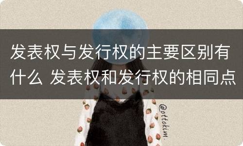 发表权与发行权的主要区别有什么 发表权和发行权的相同点