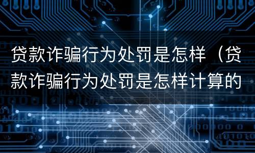 贷款诈骗行为处罚是怎样（贷款诈骗行为处罚是怎样计算的）