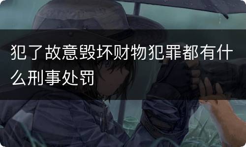 犯了故意毁坏财物犯罪都有什么刑事处罚