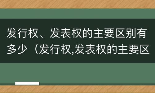 发行权、发表权的主要区别有多少（发行权,发表权的主要区别有多少种）