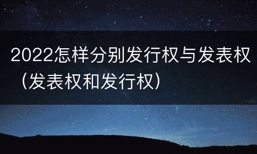2022怎样分别发行权与发表权（发表权和发行权）