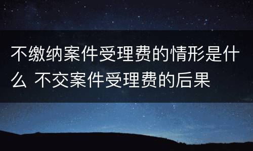 不缴纳案件受理费的情形是什么 不交案件受理费的后果