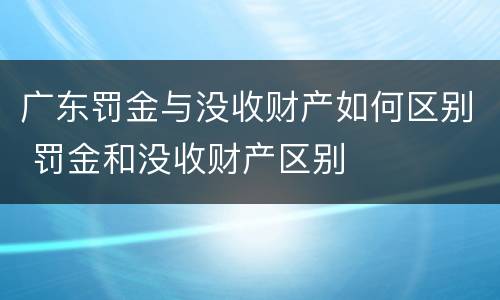 广东罚金与没收财产如何区别 罚金和没收财产区别