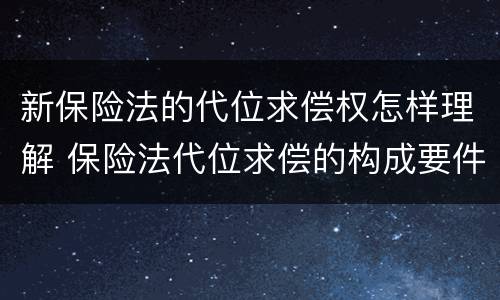 新保险法的代位求偿权怎样理解 保险法代位求偿的构成要件
