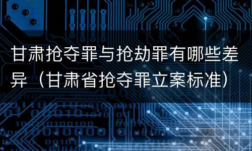 甘肃抢夺罪与抢劫罪有哪些差异（甘肃省抢夺罪立案标准）