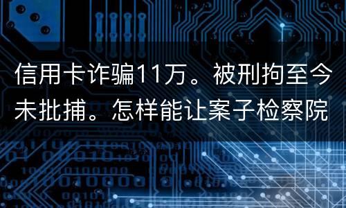 信用卡诈骗11万。被刑拘至今未批捕。怎样能让案子检察院就结了。不用再等法院宣判