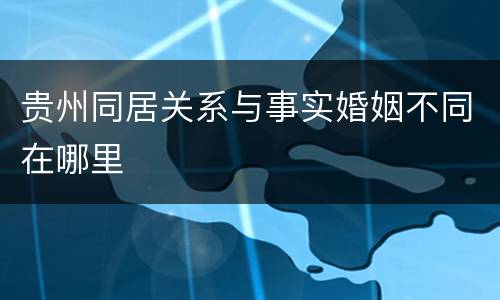 贵州同居关系与事实婚姻不同在哪里