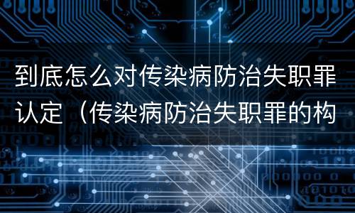 到底怎么对传染病防治失职罪认定（传染病防治失职罪的构成要件）