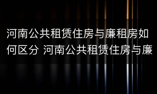 河南公共租赁住房与廉租房如何区分 河南公共租赁住房与廉租房如何区分呢