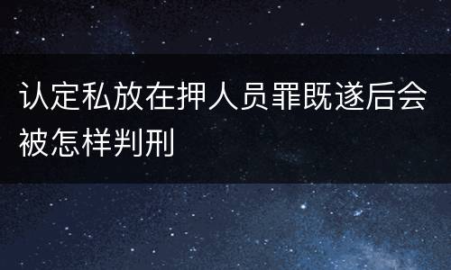 认定私放在押人员罪既遂后会被怎样判刑