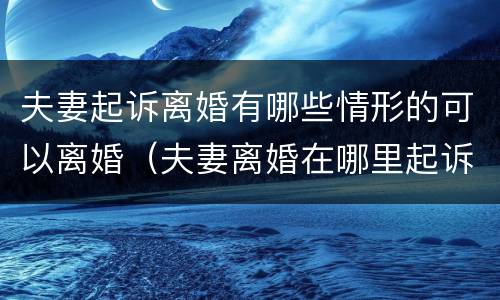 夫妻起诉离婚有哪些情形的可以离婚（夫妻离婚在哪里起诉离婚）