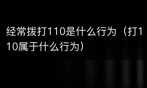 经常拨打110是什么行为（打110属于什么行为）