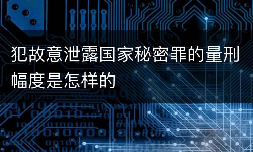 犯故意泄露国家秘密罪的量刑幅度是怎样的