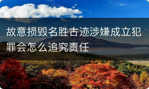 故意损毁名胜古迹涉嫌成立犯罪会怎么追究责任