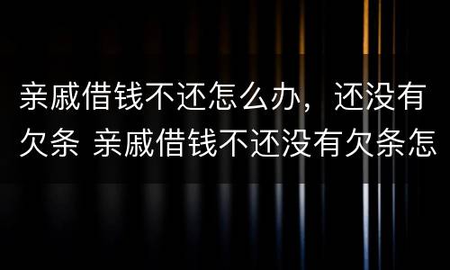 亲戚借钱不还怎么办，还没有欠条 亲戚借钱不还没有欠条怎么办最有效的方法