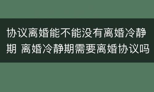 协议离婚能不能没有离婚冷静期 离婚冷静期需要离婚协议吗
