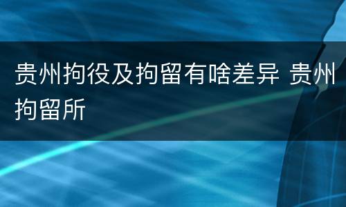 贵州拘役及拘留有啥差异 贵州拘留所