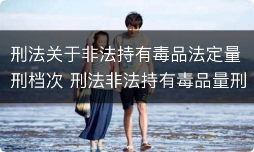 刑法关于非法持有毒品法定量刑档次 刑法非法持有毒品量刑标准
