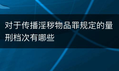 对于传播淫秽物品罪规定的量刑档次有哪些