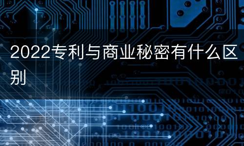 2022专利与商业秘密有什么区别