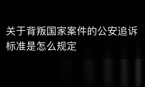 关于背叛国家案件的公安追诉标准是怎么规定