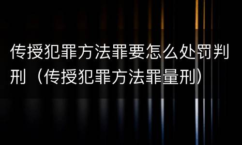 传授犯罪方法罪要怎么处罚判刑（传授犯罪方法罪量刑）